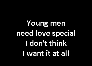 Young men

need love special
I don't think
I want it at all