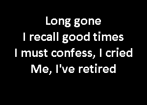Long gone
I recall good times

I must confess, I cried
Me, I've retired