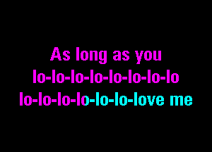 As long as you

lo-lo-lo-lo-Io-lo-lo-lo
lo-lo-lo-lo-lo-lo-love me