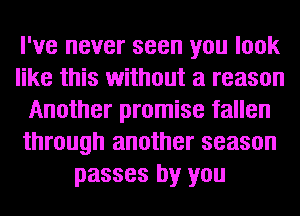 I've never seen you look
like this without a reason
Another promise fallen
through another season
passes by you