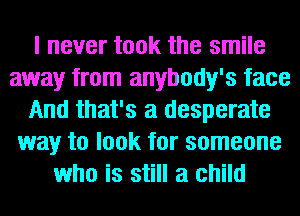 I never took the smile
away from anybody's face
And that's a desperate
way to look for someone
who is still a child