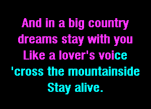 And in a big country
dreams stay with you
Like a lover's voice
'cross the mountainside
Stay alive.