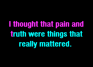 I thought that pain and
truth were things that
really mattered.