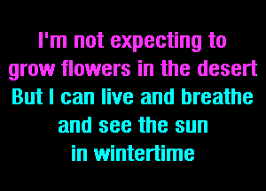 I'm not expecting to
grow flowers in the desert
But I can live and breathe

and see the sun
in wintertime