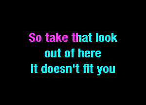 So take that look

out of here
it doesn't fit you