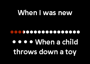 When I was new

OOOOOOOOOOOOOOOOOO

0 0 0 0 When a child
throws down a toy