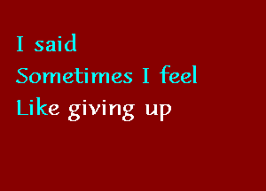 I said
Sometimes I feel

Like giving up