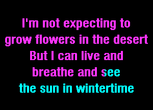 I'm not expecting to
grow flowers in the desert
But I can live and
breathe and see
the sun in wintertime