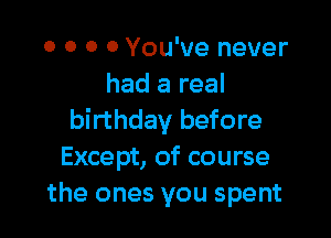 0 0 0 0 You've never
had a real

birthday before
Except, of course
the ones you spent
