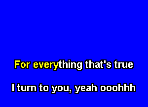 For everything that's true

I turn to you, yeah ooohhh