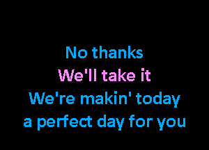 No thanks

We'll take it
We're makin' today
a perfect day for you