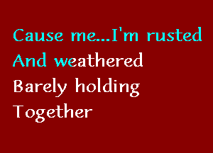 Cause me...I'm rusted
And weathered

Barely holding

Together