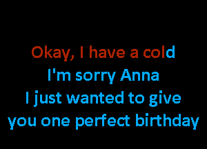 Okay, I have a cold

I'm sorry Anna
I just wanted to give
you one perfect birthday