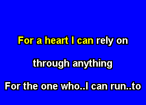 For a heart I can rely on

through anything

For the one who..l can run..to