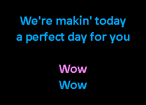 We're makin' today
a perfect day for you

Wow
Wow