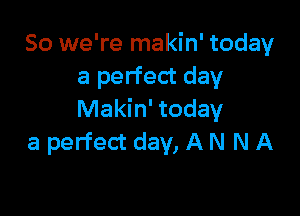 So we're makin' today
a perfect day

Makin' today
a perfect day, A N N A
