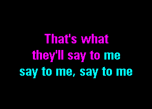 That's what

they'll say to me
say to me. say to me