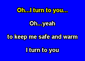 Oh...l turn to you...
0h...yeah

to keep me safe and warm

I turn to you