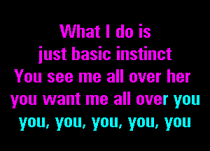 What I do is
iust basic instinct
You see me all over her
you want me all over you
you,you,you,you,you