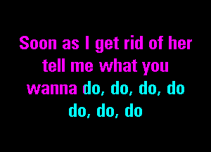 Soon as I get rid of her
tell me what you

wanna do, do, do, do
do,do,do