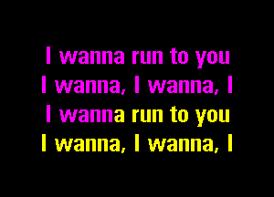 I wanna run to you
I wanna, I wanna, I

I wanna run to you
I wanna. I wanna. I