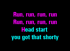 Run, run, run, run
Run, run. run. run

Head start
you got that shorty