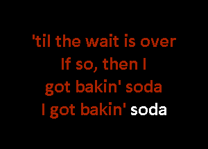 'til the wait is over
If so, then I

got bakin' soda
I got bakin' soda