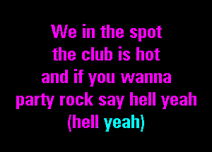 We in the spot
the club is hot

and if you wanna
party rock say hell yeah
(hell yeah)