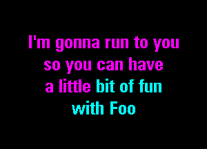 I'm gonna run to you
so you can have

a little bit of fun
with Foo