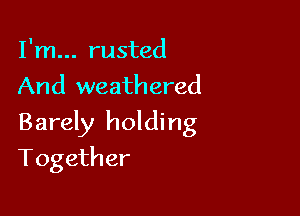 I'm... rusted
And weathered

Barely holding

Together