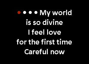 0 0 0 0 My world
is so divine

Ifeel love
for the first time
Careful now