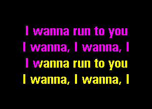 I wanna run to you
I wanna, I wanna, I

I wanna run to you
I wanna. I wanna. I