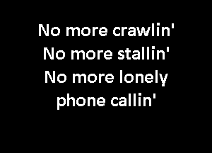 No more crawlin'
No more stallin'

No more lonely
phone callin'