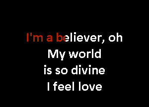 I'm a believer, oh

My world
is so divine
Ifeel love