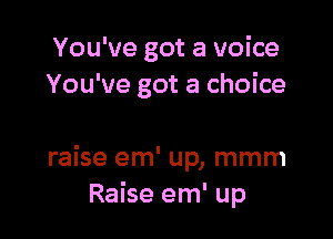 You've got a voice
You've got a choice

raise em' up, mmm
Raise em' up