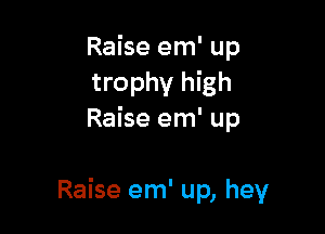 Raise em' up
trophy high
Raise em' up

Raise em' up, hey