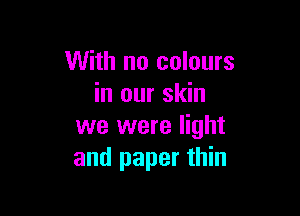 With no colours
in our skin

we were light
and paper thin