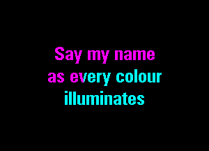 Say my name

as every colour
illuminates