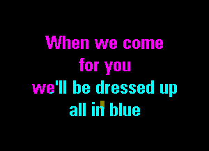 When we come
for you

we'll be dressed up
all M blue