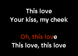This love
Your kiss, my cheek

Oh, this love
This love, this love