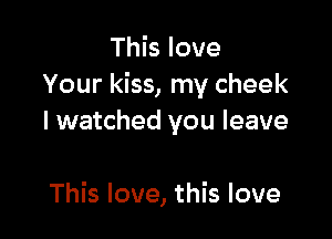 This love
Your kiss, my cheek

I watched you leave

This love, this love