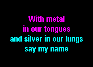With metal
in our tongues

and silver in our lungs
say my name