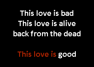This love is bad

This love is alive
back from the dead

This love is good