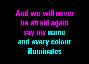 And we will never
be afraid again

say my name
and every colour
illuminates
