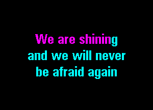 We are shining

and we will never
be afraid again