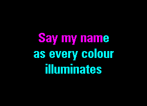 Say my name

as every colour
illuminates