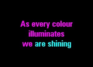 As every colour

illuminates
we are shining