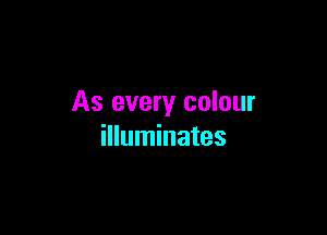 As every colour

illuminates