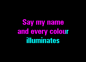 Say my name

and every colour
illuminates
