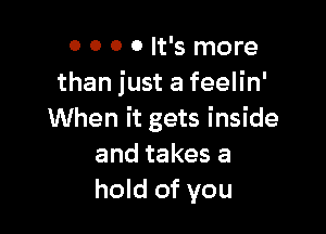 O 0 0 0 It's more
than just a feelin'

When it gets inside
and takes a
hold of you